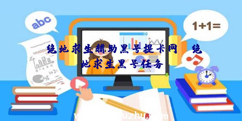 「绝地求生辅助黑号提卡网」|绝地求生黑号任务